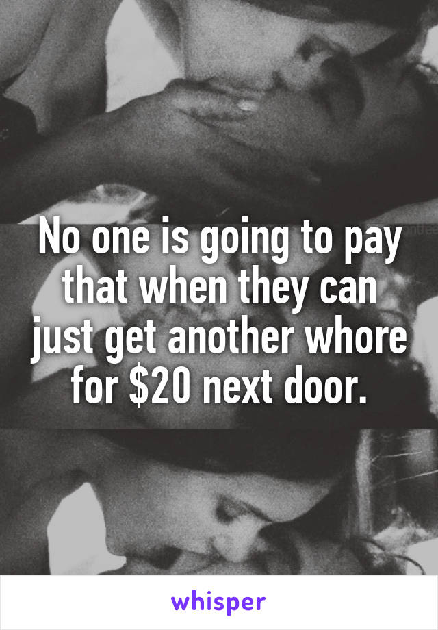 No one is going to pay that when they can just get another whore for $20 next door.