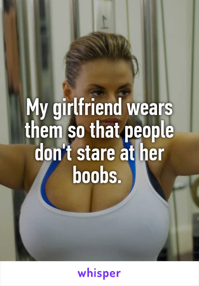 My girlfriend wears them so that people don't stare at her boobs. 