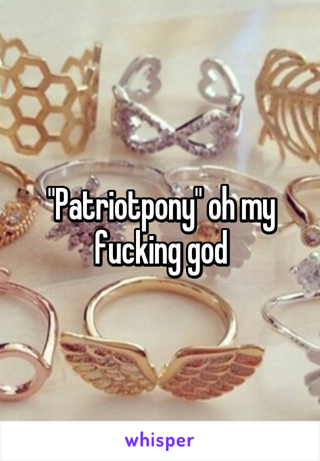 "Patriotpony" oh my fucking god