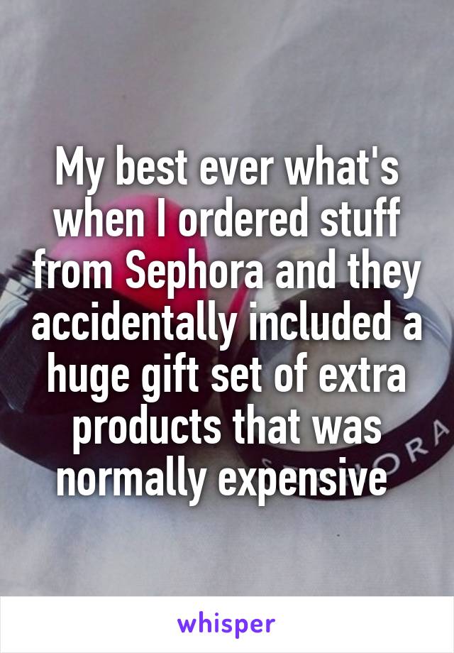 My best ever what's when I ordered stuff from Sephora and they accidentally included a huge gift set of extra products that was normally expensive 