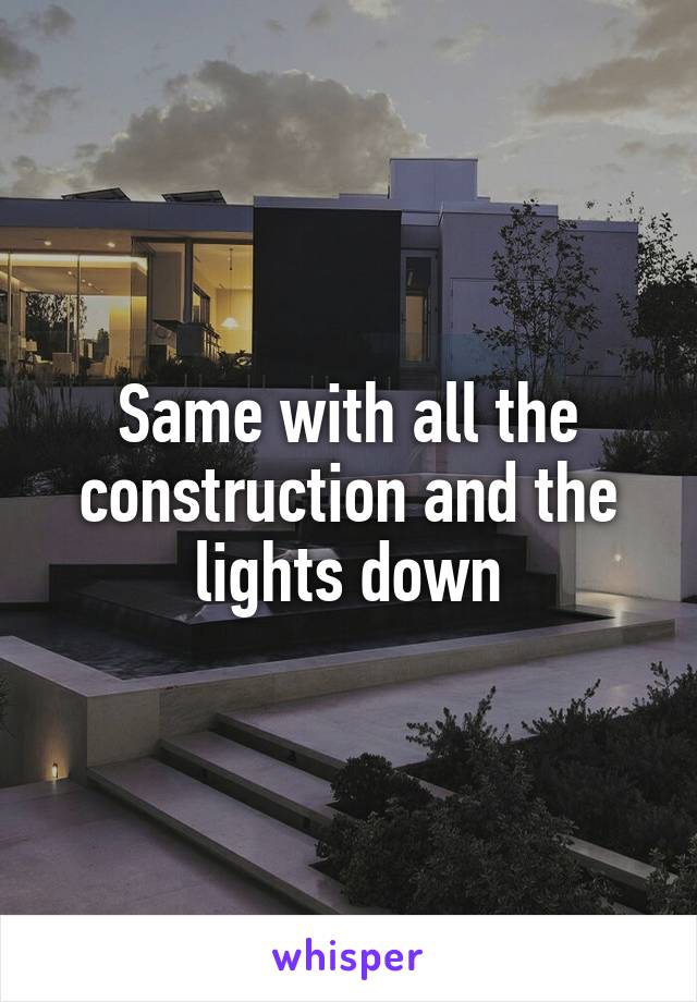 Same with all the construction and the lights down