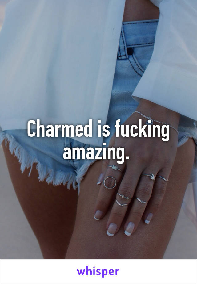 Charmed is fucking amazing. 