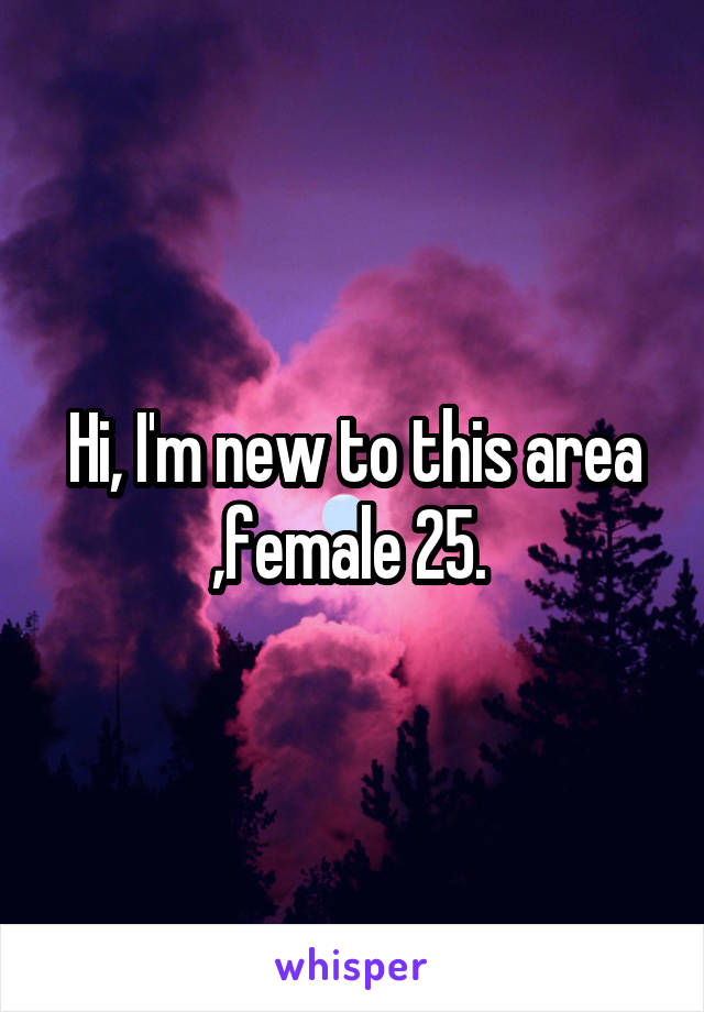 Hi, I'm new to this area ,female 25. 