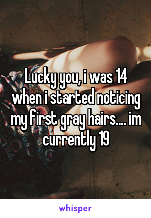Lucky you, i was 14 when i started noticing my first gray hairs.... im currently 19
