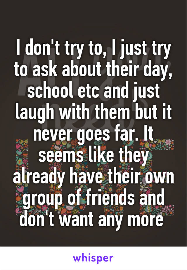 I don't try to, I just try to ask about their day, school etc and just laugh with them but it never goes far. It seems like they already have their own group of friends and don't want any more 