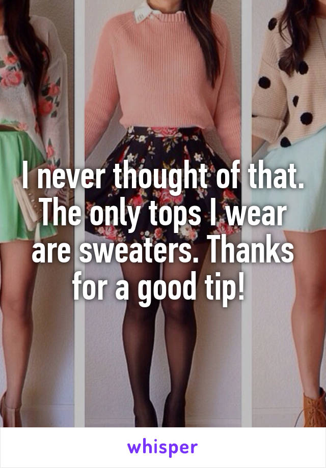 I never thought of that. The only tops I wear are sweaters. Thanks for a good tip! 