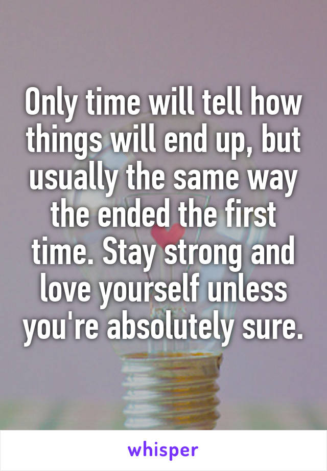 Only time will tell how things will end up, but usually the same way the ended the first time. Stay strong and love yourself unless you're absolutely sure. 