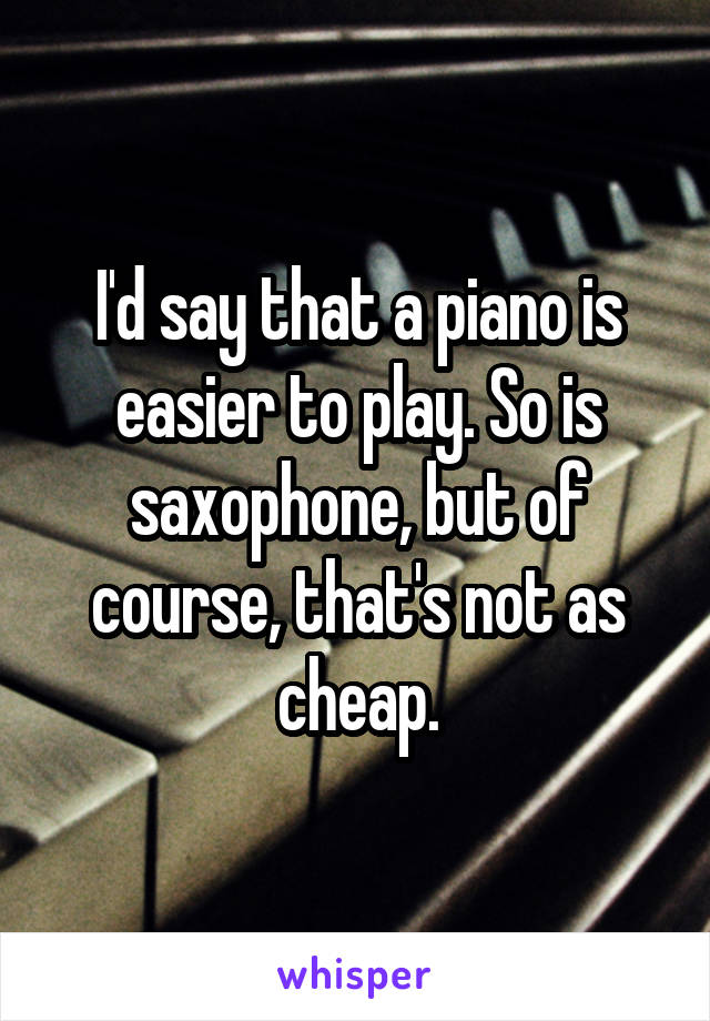 I'd say that a piano is easier to play. So is saxophone, but of course, that's not as cheap.