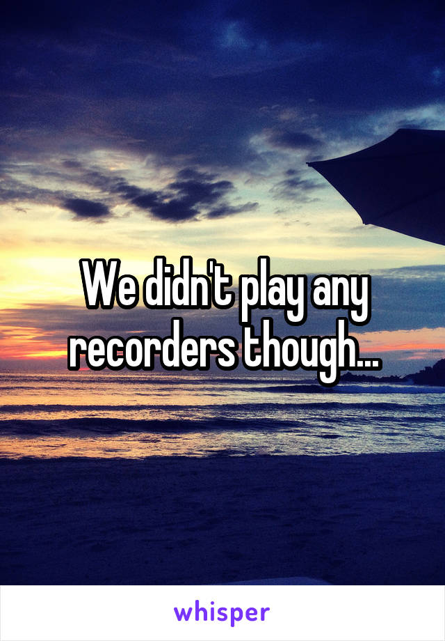 We didn't play any recorders though...