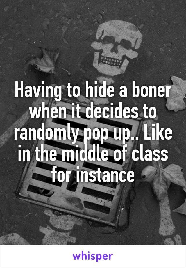 Having to hide a boner when it decides to randomly pop up.. Like in the middle of class for instance
