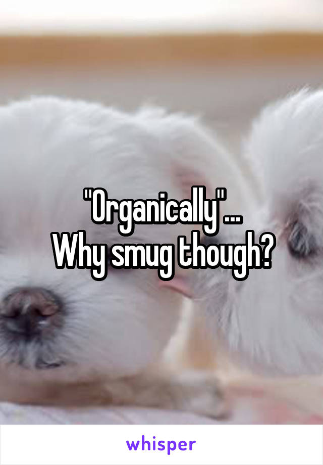 "Organically"...
Why smug though?