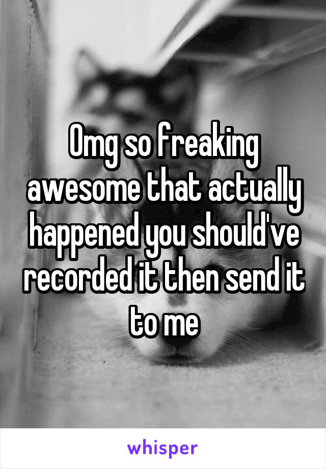 Omg so freaking awesome that actually happened you should've recorded it then send it to me