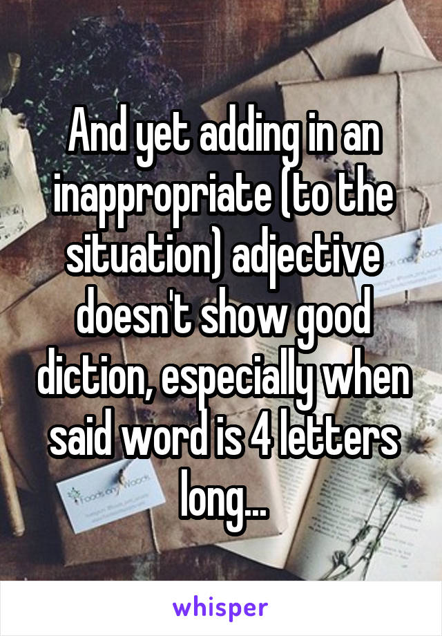 And yet adding in an inappropriate (to the situation) adjective doesn't show good diction, especially when said word is 4 letters long...