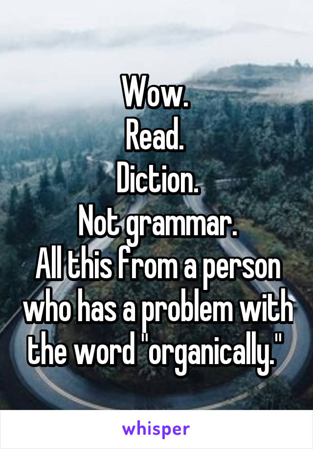 Wow. 
Read. 
Diction.
Not grammar.
All this from a person who has a problem with the word "organically." 