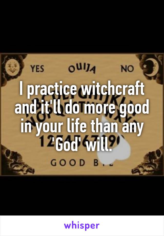 I practice witchcraft and it'll do more good in your life than any 'God' will.