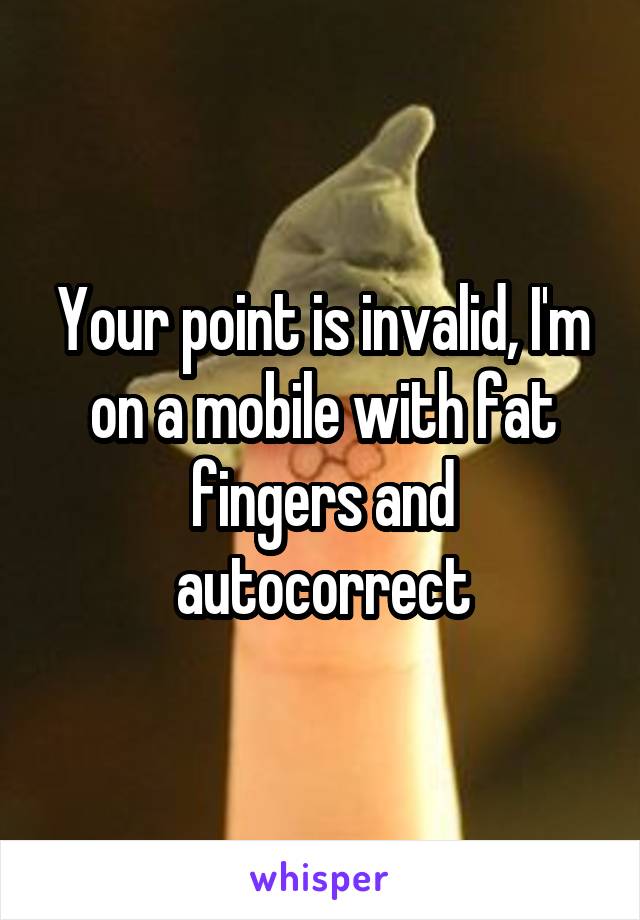 Your point is invalid, I'm on a mobile with fat fingers and autocorrect