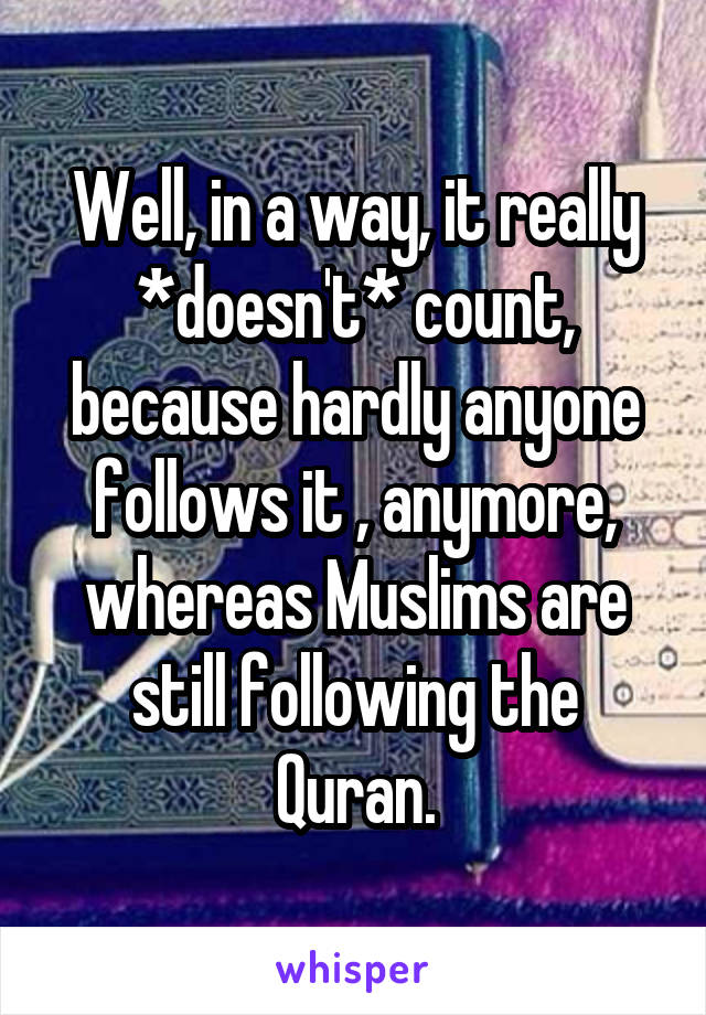 Well, in a way, it really *doesn't* count, because hardly anyone follows it , anymore, whereas Muslims are still following the Quran.