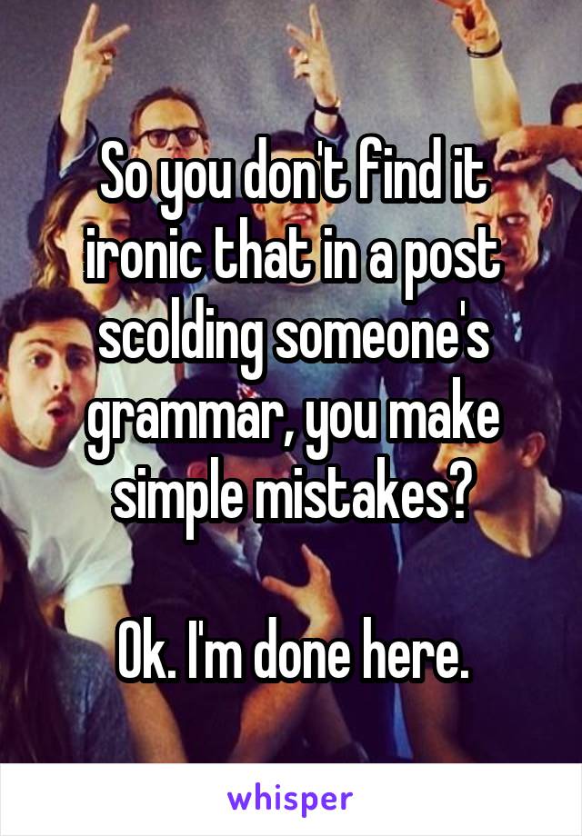 So you don't find it ironic that in a post scolding someone's grammar, you make simple mistakes?

 Ok. I'm done here. 