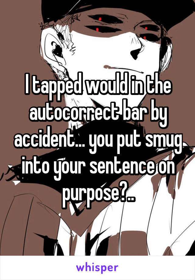 I tapped would in the autocorrect bar by accident... you put smug into your sentence on purpose?..