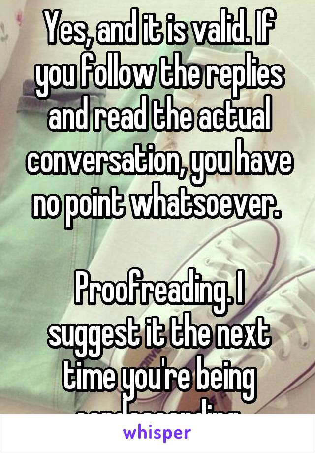 Yes, and it is valid. If you follow the replies and read the actual conversation, you have no point whatsoever. 

Proofreading. I suggest it the next time you're being condescending.