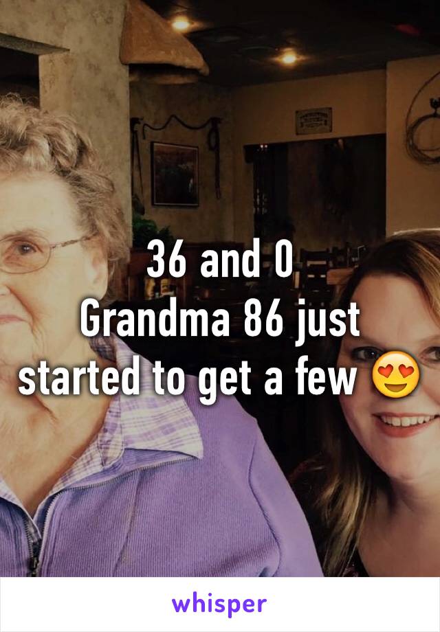 36 and 0 
Grandma 86 just started to get a few 😍