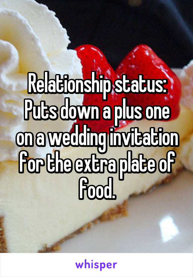 Relationship status:
Puts down a plus one on a wedding invitation for the extra plate of food.
