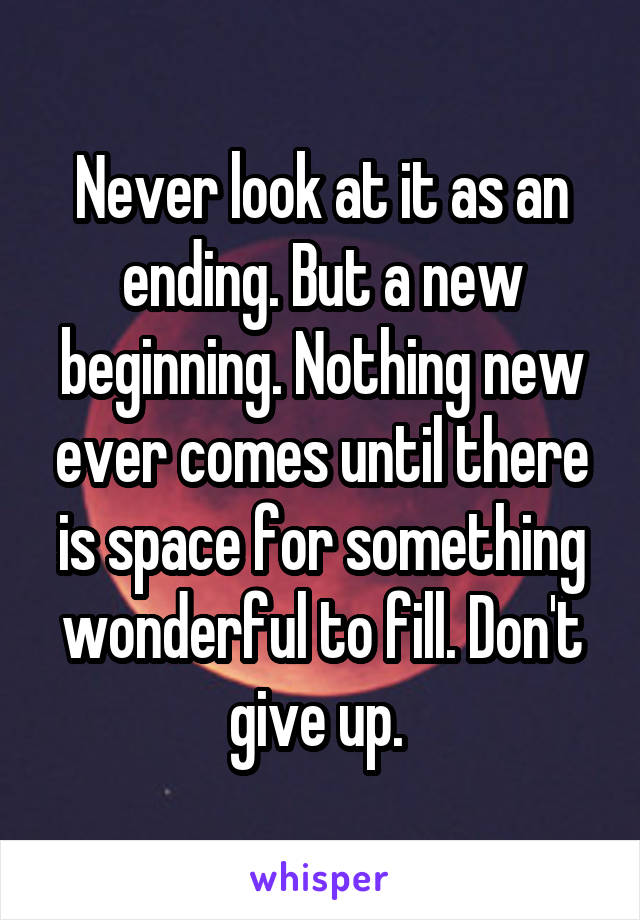 Never look at it as an ending. But a new beginning. Nothing new ever comes until there is space for something wonderful to fill. Don't give up. 