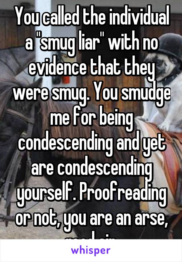 You called the individual a "smug liar" with no evidence that they were smug. You smudge me for being condescending and yet are condescending yourself. Proofreading or not, you are an arse, good sir.