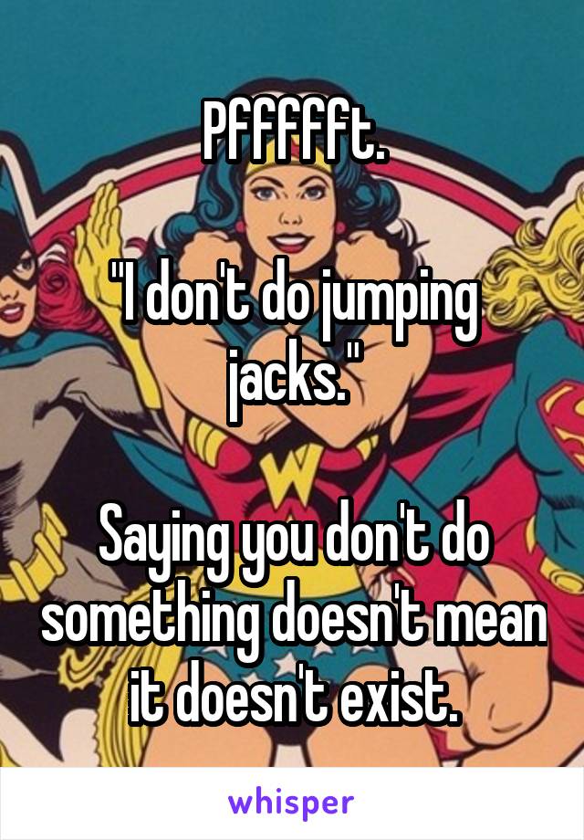 Pffffft.

"I don't do jumping jacks."

Saying you don't do something doesn't mean it doesn't exist.