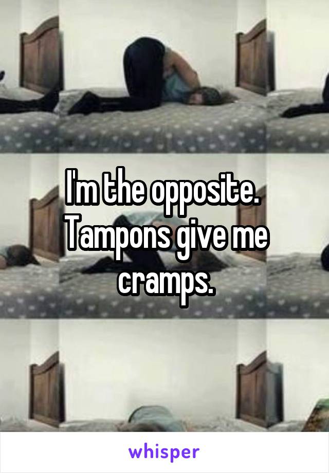 I'm the opposite.  Tampons give me cramps.