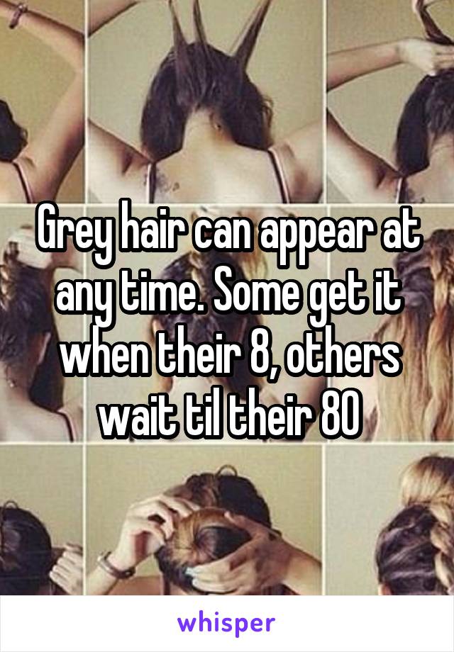 Grey hair can appear at any time. Some get it when their 8, others wait til their 80
