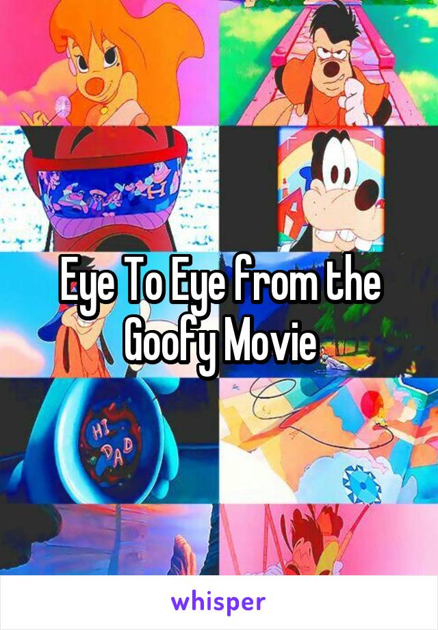 Eye To Eye from the Goofy Movie