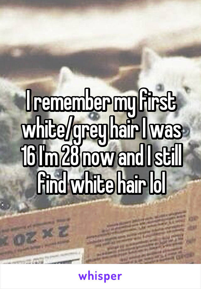 I remember my first white/grey hair I was 16 I'm 28 now and I still find white hair lol