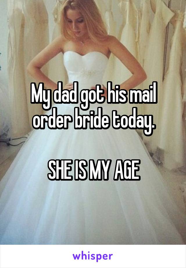 My dad got his mail order bride today.

SHE IS MY AGE
