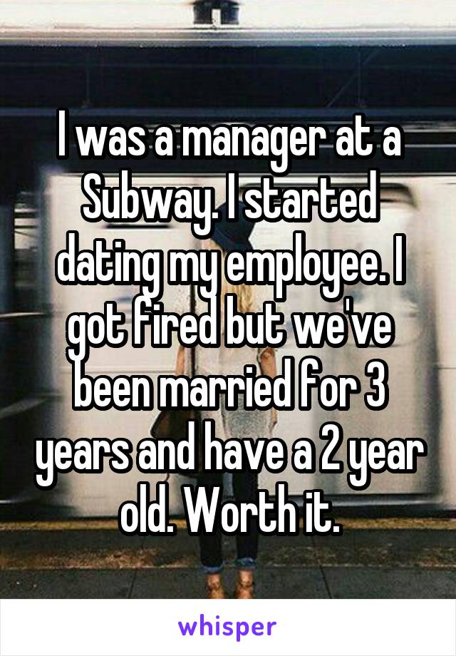 I was a manager at a Subway. I started dating my employee. I got fired but we've been married for 3 years and have a 2 year old. Worth it.
