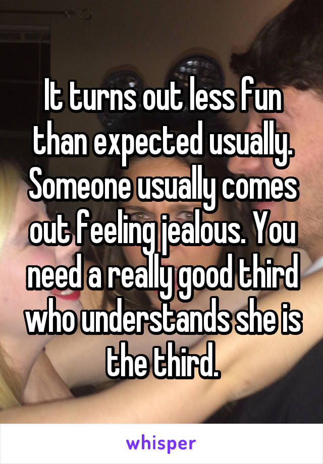 It turns out less fun than expected usually. Someone usually comes out feeling jealous. You need a really good third who understands she is the third.