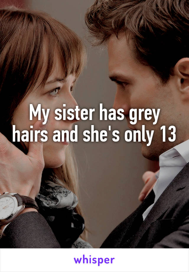 My sister has grey hairs and she's only 13 