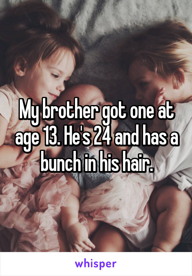 My brother got one at age 13. He's 24 and has a bunch in his hair.