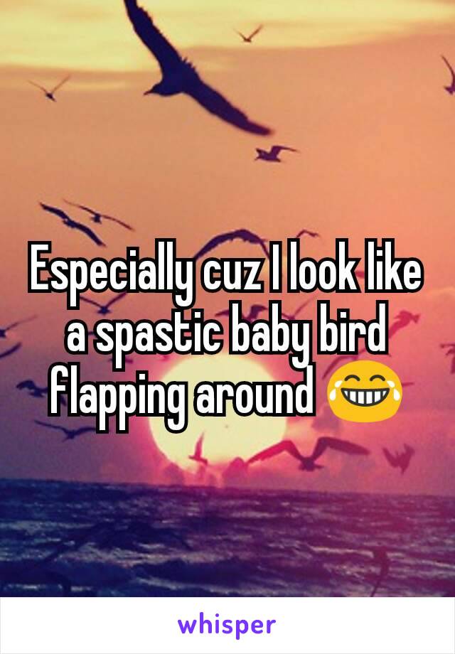 Especially cuz I look like a spastic baby bird flapping around 😂