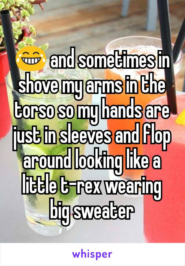 😂 and sometimes in shove my arms in the torso so my hands are just in sleeves and flop around looking like a little t-rex wearing big sweater