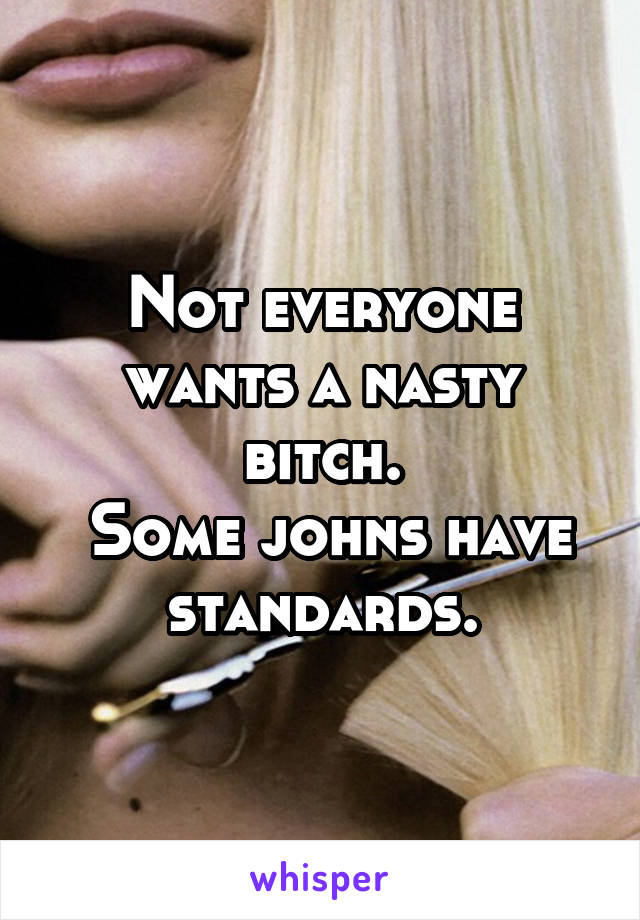 Not everyone wants a nasty bitch.
 Some johns have standards.