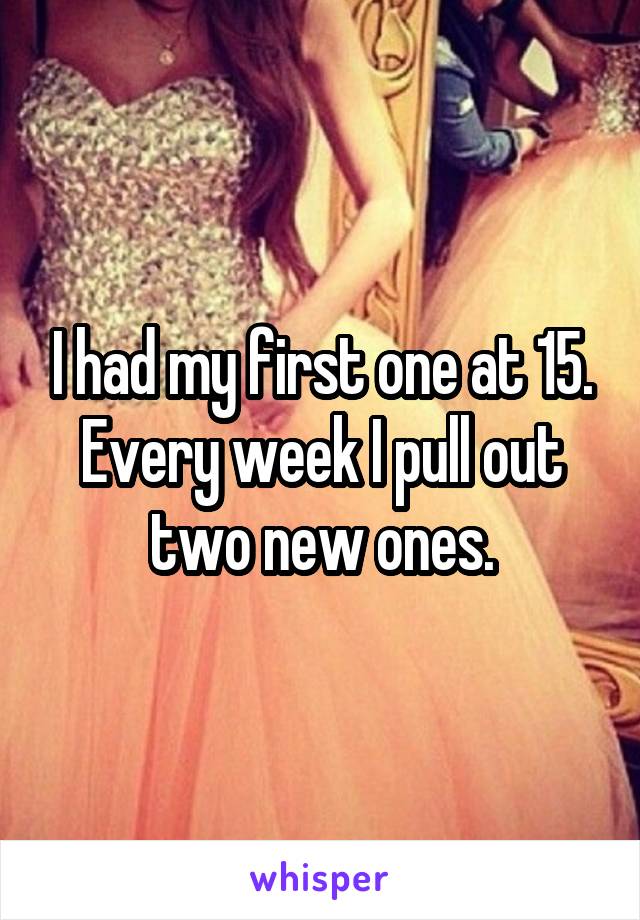 I had my first one at 15. Every week I pull out two new ones.