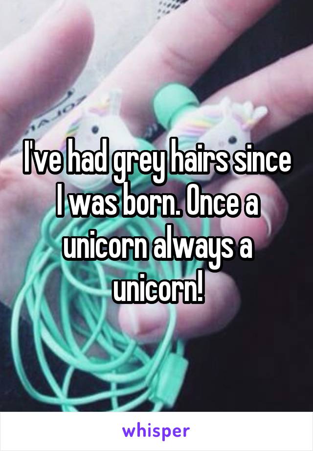 I've had grey hairs since I was born. Once a unicorn always a unicorn!