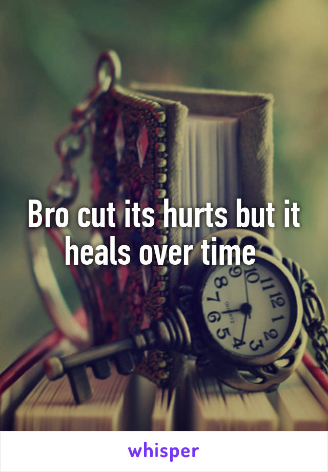 Bro cut its hurts but it heals over time 