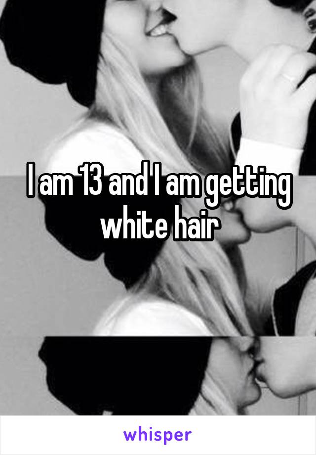 I am 13 and I am getting white hair
