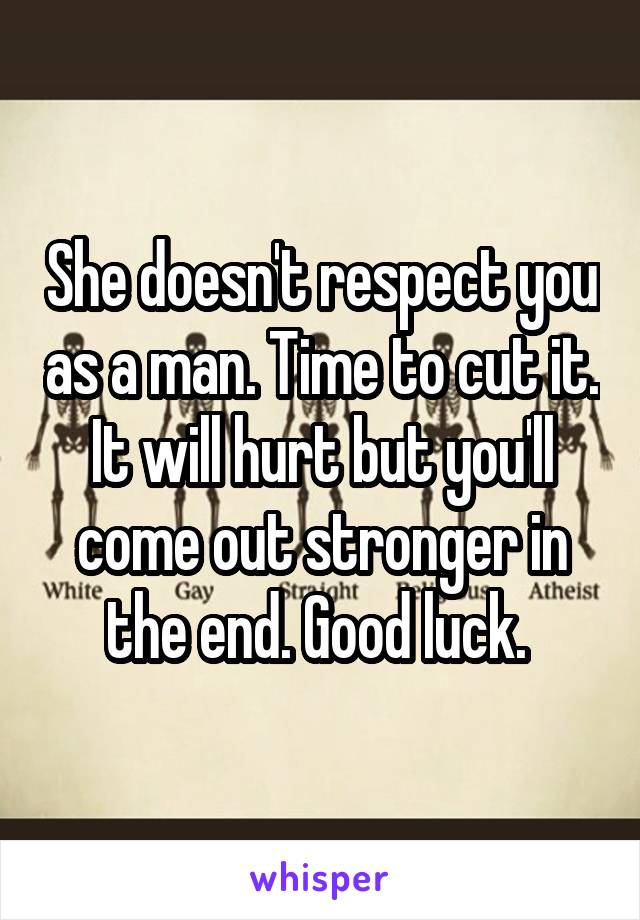 She doesn't respect you as a man. Time to cut it. It will hurt but you'll come out stronger in the end. Good luck. 