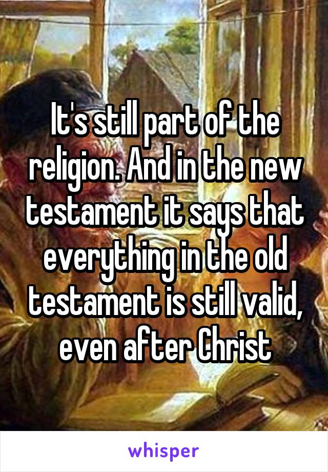 It's still part of the religion. And in the new testament it says that everything in the old testament is still valid, even after Christ