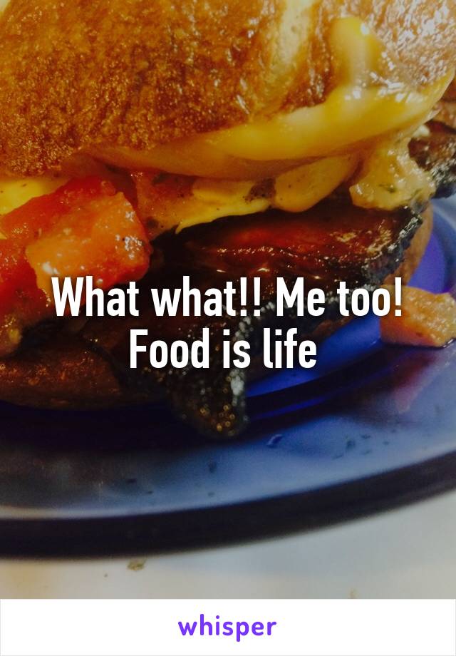 What what!! Me too! Food is life 