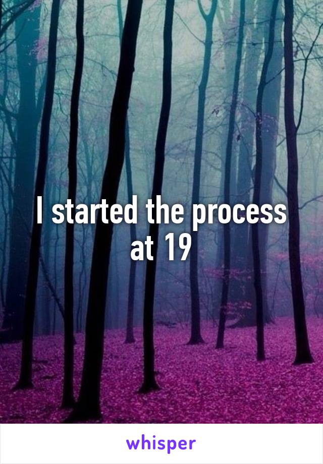 I started the process at 19