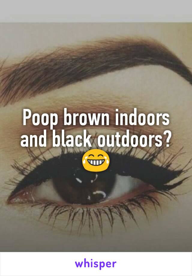 Poop brown indoors and black outdoors?😂